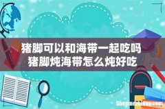 猪脚可以和海带一起吃吗 猪脚炖海带怎么炖好吃