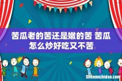 苦瓜老的苦还是嫩的苦 苦瓜怎么炒好吃又不苦