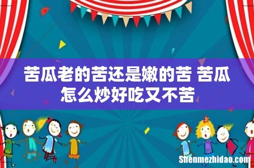 苦瓜老的苦还是嫩的苦 苦瓜怎么炒好吃又不苦