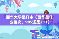 西华是什么档次，985还是211 西华大学是几本