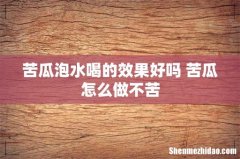 苦瓜泡水喝的效果好吗 苦瓜怎么做不苦