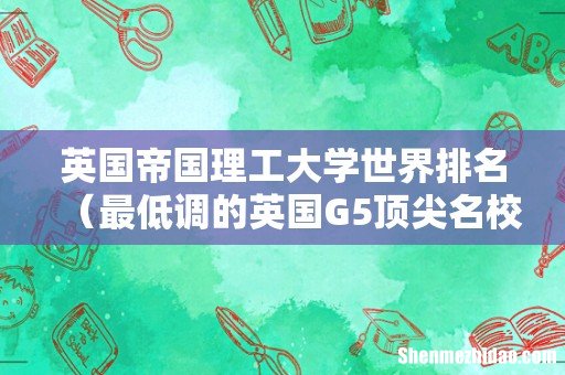 最低调的英国G5顶尖名校 英国帝国理工大学世界排名