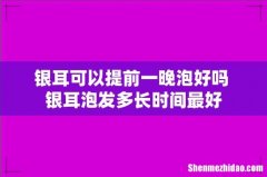银耳可以提前一晚泡好吗 银耳泡发多长时间最好