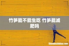 竹笋能不能生吃 竹笋能减肥吗