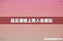 连云港晚上男人去哪玩