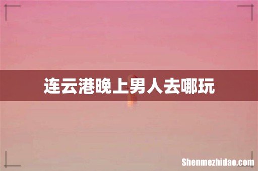 连云港晚上男人去哪玩