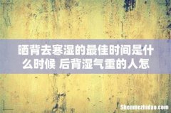 晒背去寒湿的最佳时间是什么时候 后背湿气重的人怎么排湿