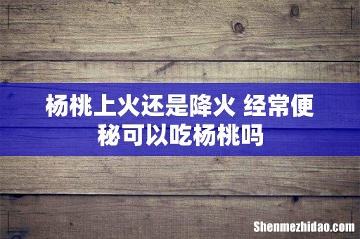 杨桃上火还是降火 经常便秘可以吃杨桃吗