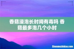 香菇浸泡长时间有毒吗 香菇最多泡几个小时