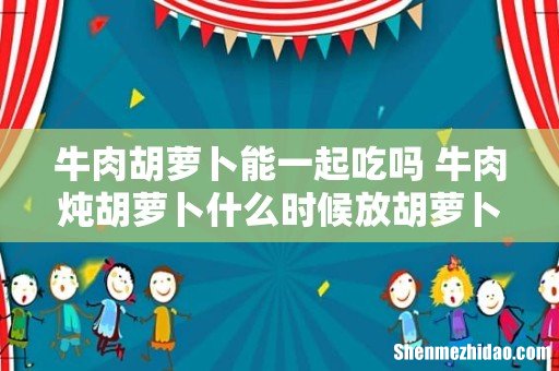 牛肉胡萝卜能一起吃吗 牛肉炖胡萝卜什么时候放胡萝卜