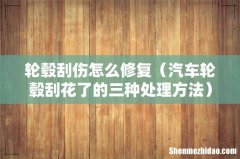汽车轮毂刮花了的三种处理方法 轮毂刮伤怎么修复
