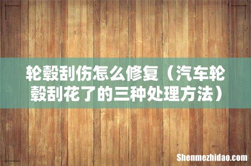 汽车轮毂刮花了的三种处理方法 轮毂刮伤怎么修复