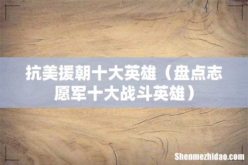 盘点志愿军十大战斗英雄 抗美援朝十大英雄