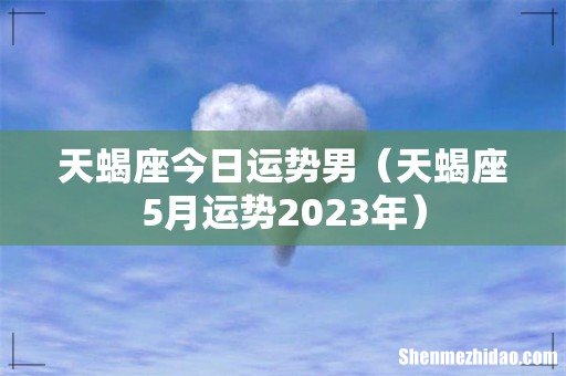 天蝎座5月运势2023年 天蝎座今日运势男