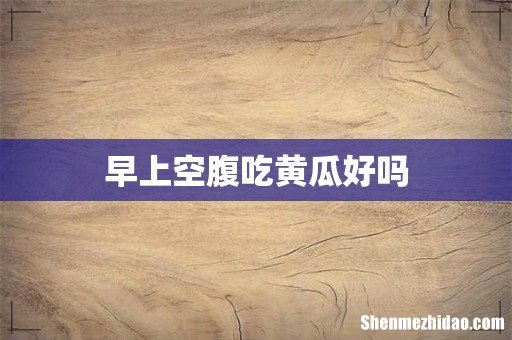 早上空腹吃黄瓜好吗