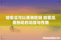 哈密瓜可以蒸熟吃吗 哈密瓜蒸热吃的功效与作用