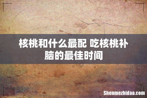 核桃和什么最配 吃核桃补脑的最佳时间