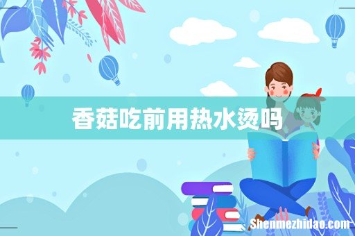 香菇吃前用热水烫吗
