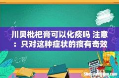 川贝枇杷膏可以化痰吗 注意：只对这种症状的痰有奇效！