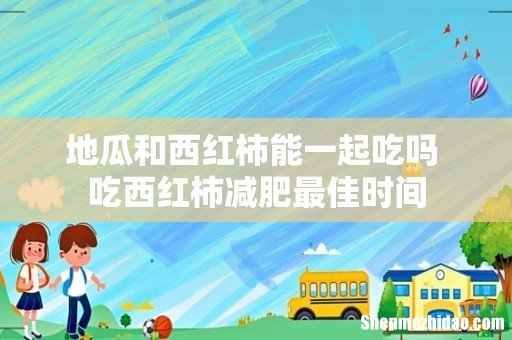 地瓜和西红柿能一起吃吗 吃西红柿减肥最佳时间