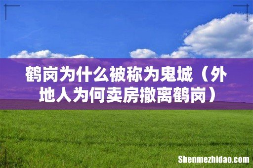 外地人为何卖房撤离鹤岗 鹤岗为什么被称为鬼城