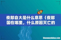 夜郎国在哪里，什么原因灭亡的 夜郎自大是什么意思