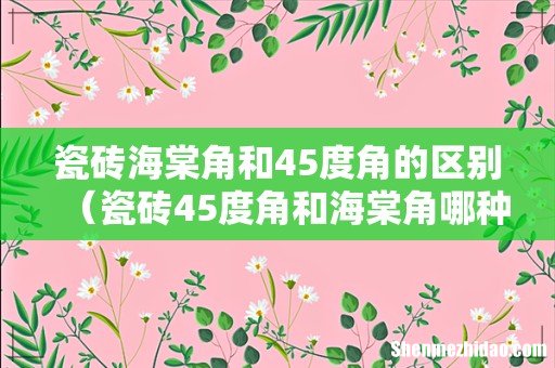 瓷砖45度角和海棠角哪种好 瓷砖海棠角和45度角的区别