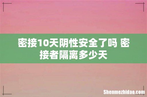 密接10天阴性安全了吗 密接者隔离多少天