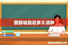 面部吸脂后多久消肿