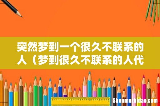 梦到很久不联系的人代表什么 突然梦到一个很久不联系的人