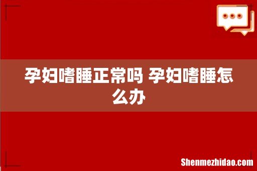 孕妇嗜睡正常吗 孕妇嗜睡怎么办