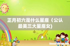 正月初六是什么星座（公认最美三大星座女)