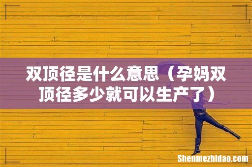 孕妈双顶径多少就可以生产了 双顶径是什么意思