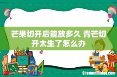 芒果切开后能放多久 青芒切开太生了怎么办