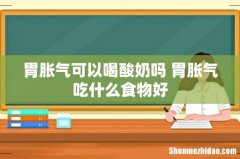 胃胀气可以喝酸奶吗 胃胀气吃什么食物好