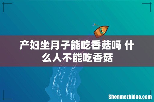产妇坐月子能吃香菇吗 什么人不能吃香菇