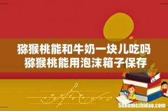 猕猴桃能和牛奶一块儿吃吗 猕猴桃能用泡沫箱子保存吗