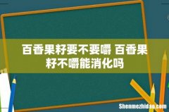 百香果籽要不要嚼 百香果籽不嚼能消化吗