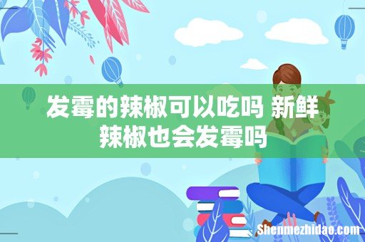 发霉的辣椒可以吃吗 新鲜辣椒也会发霉吗