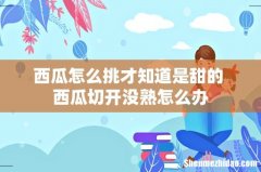 西瓜怎么挑才知道是甜的 西瓜切开没熟怎么办