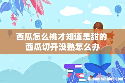 西瓜怎么挑才知道是甜的 西瓜切开没熟怎么办