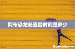 阿布恐龙岛直播时间是多少