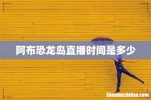 阿布恐龙岛直播时间是多少