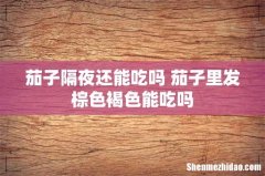 茄子隔夜还能吃吗 茄子里发棕色褐色能吃吗