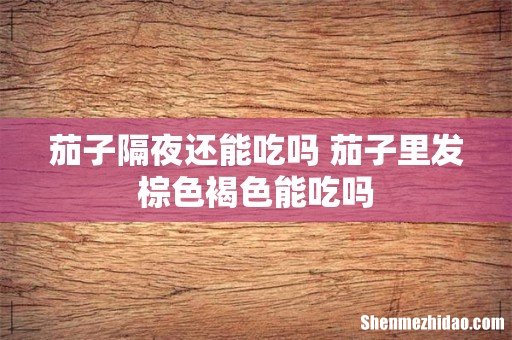 茄子隔夜还能吃吗 茄子里发棕色褐色能吃吗