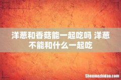 洋葱和香菇能一起吃吗 洋葱不能和什么一起吃
