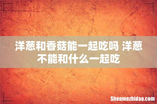 洋葱和香菇能一起吃吗 洋葱不能和什么一起吃