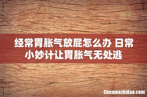 经常胃胀气放屁怎么办 日常小妙计让胃胀气无处逃