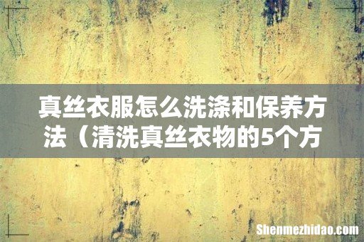 清洗真丝衣物的5个方法 真丝衣服怎么洗涤和保养方法