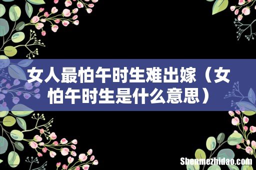 女怕午时生是什么意思 女人最怕午时生难出嫁